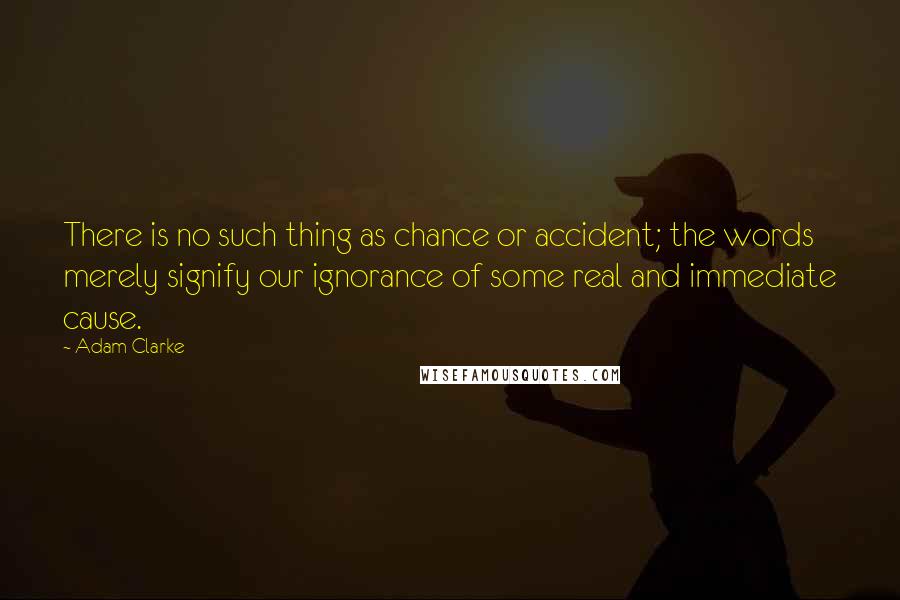 Adam Clarke quotes: There is no such thing as chance or accident; the words merely signify our ignorance of some real and immediate cause.