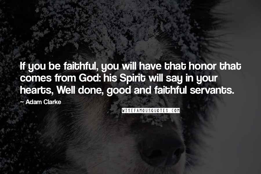 Adam Clarke quotes: If you be faithful, you will have that honor that comes from God: his Spirit will say in your hearts, Well done, good and faithful servants.