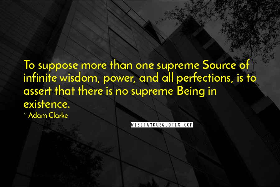 Adam Clarke quotes: To suppose more than one supreme Source of infinite wisdom, power, and all perfections, is to assert that there is no supreme Being in existence.