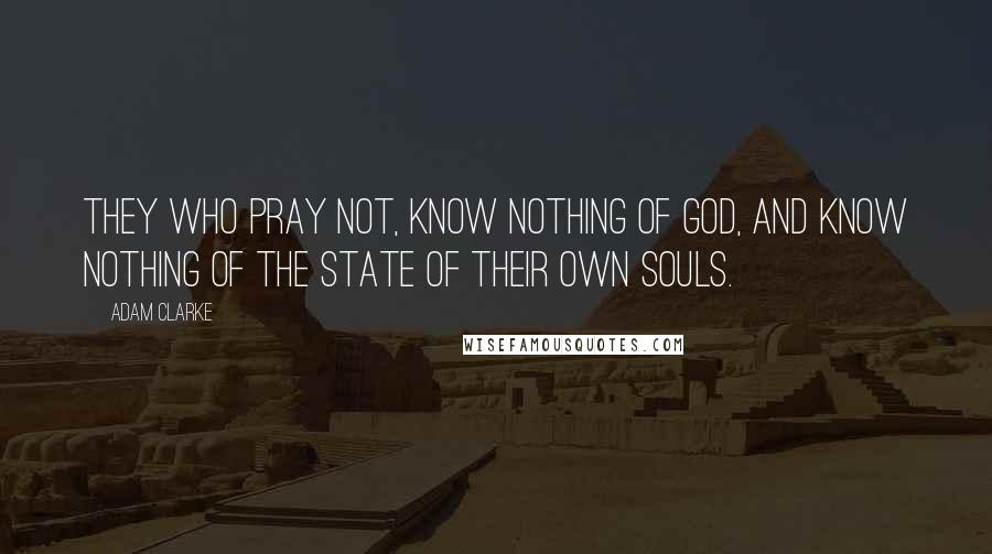 Adam Clarke quotes: They who pray not, know nothing of God, and know nothing of the state of their own souls.
