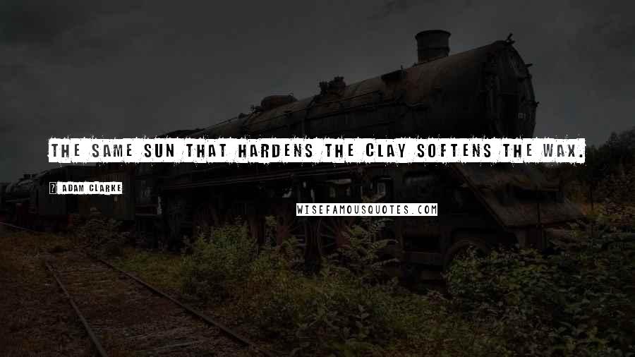 Adam Clarke quotes: The same sun that hardens the clay softens the wax.