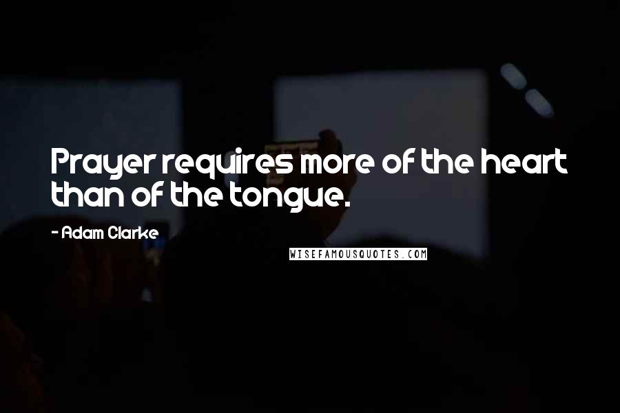 Adam Clarke quotes: Prayer requires more of the heart than of the tongue.