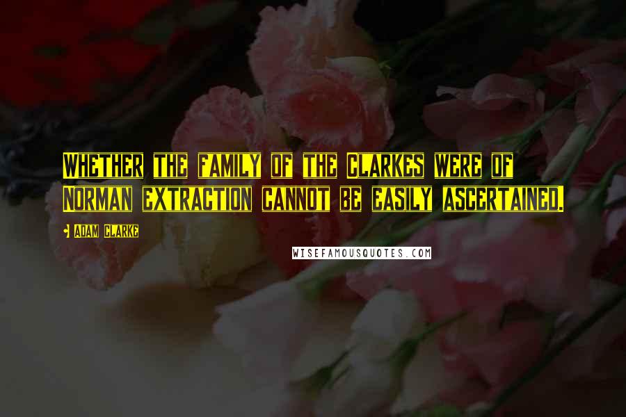 Adam Clarke quotes: Whether the family of the Clarkes were of Norman extraction cannot be easily ascertained.