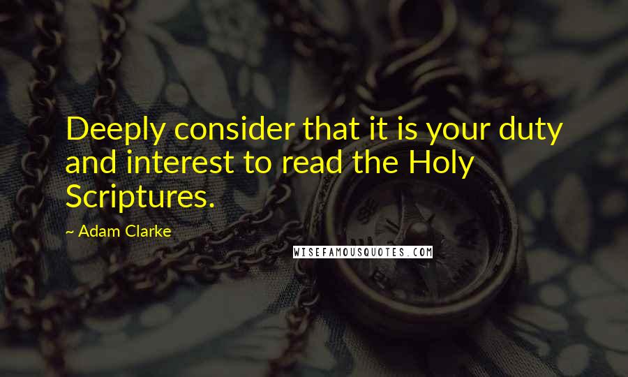 Adam Clarke quotes: Deeply consider that it is your duty and interest to read the Holy Scriptures.