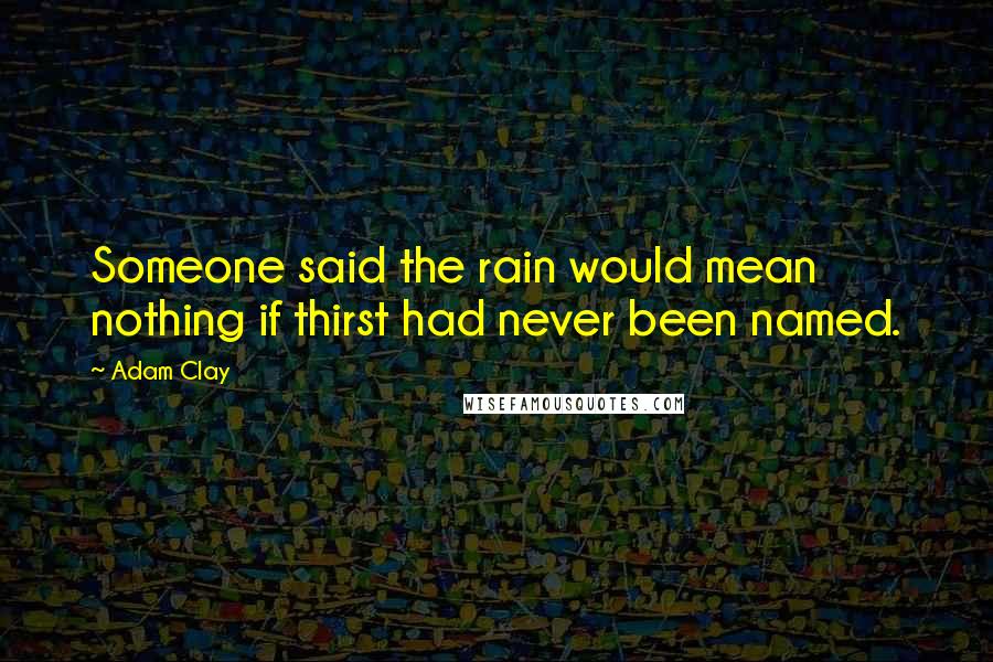 Adam Clay quotes: Someone said the rain would mean nothing if thirst had never been named.