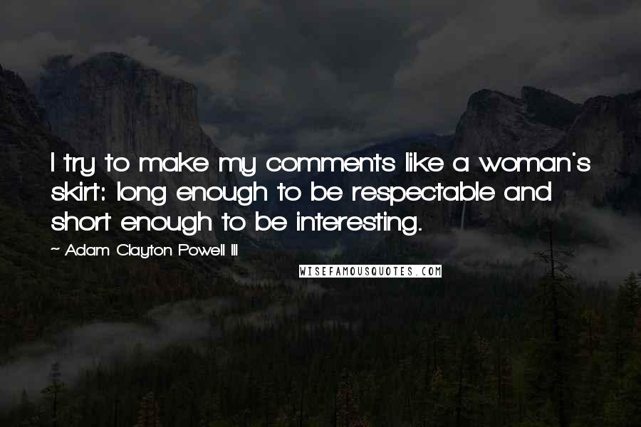 Adam Clayton Powell III quotes: I try to make my comments like a woman's skirt: long enough to be respectable and short enough to be interesting.