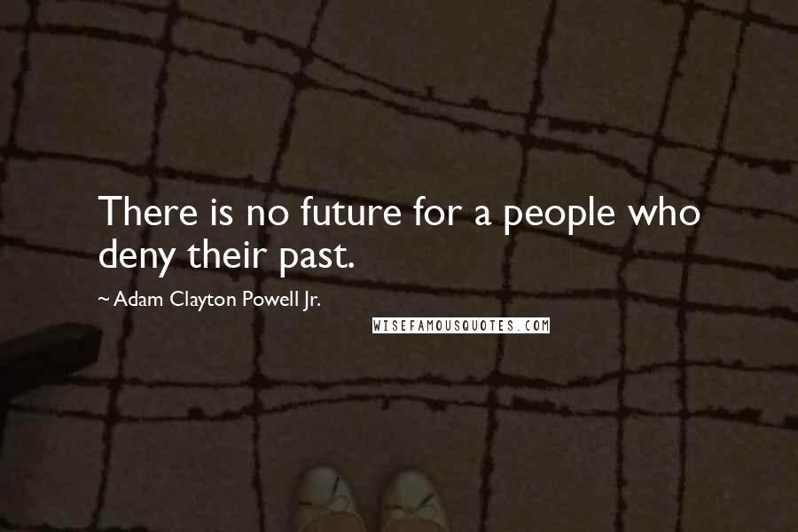 Adam Clayton Powell Jr. quotes: There is no future for a people who deny their past.