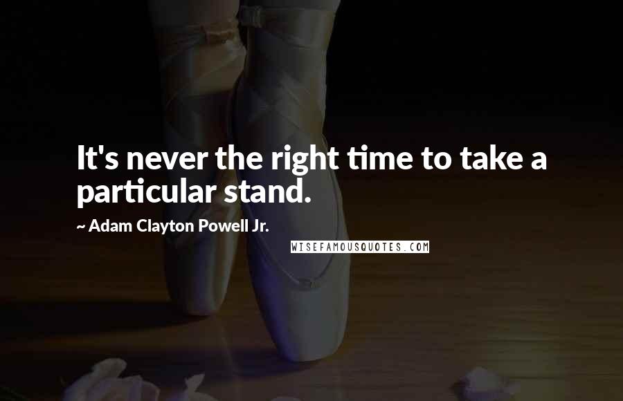 Adam Clayton Powell Jr. quotes: It's never the right time to take a particular stand.