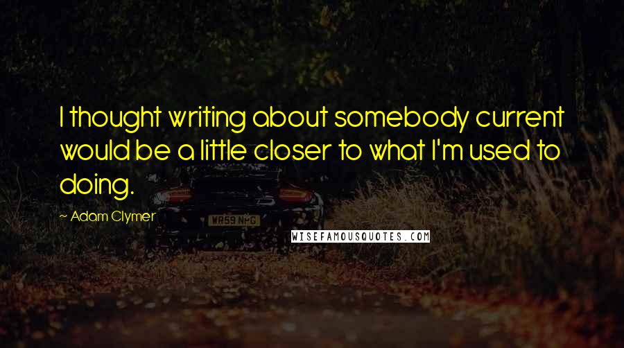 Adam Clymer quotes: I thought writing about somebody current would be a little closer to what I'm used to doing.