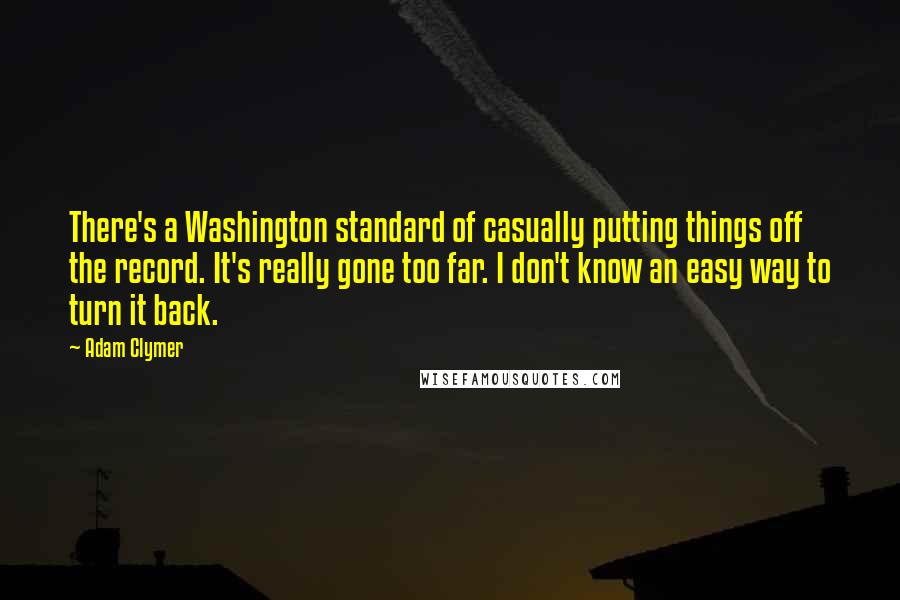 Adam Clymer quotes: There's a Washington standard of casually putting things off the record. It's really gone too far. I don't know an easy way to turn it back. Adam Clymer quotes: There's a Washington standard of casually putting things off the record. It's really gone too far. I don't know an easy way to turn it back.