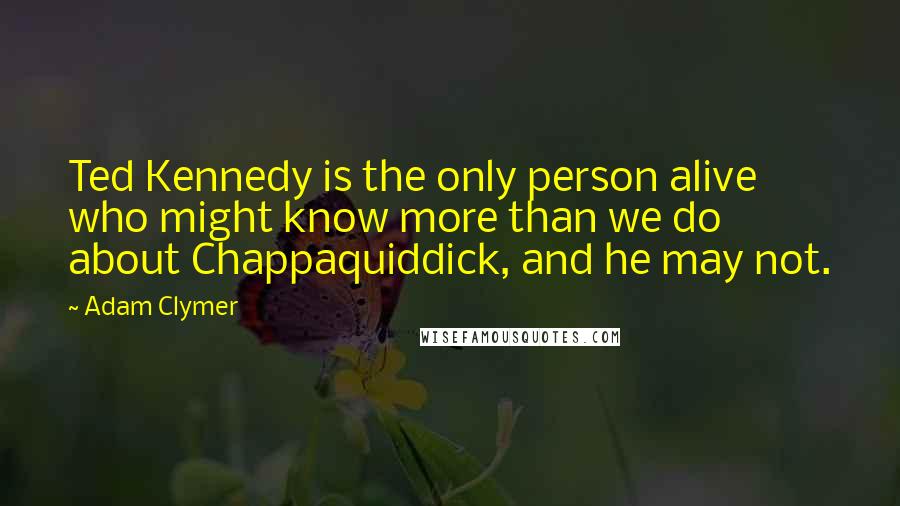 Adam Clymer quotes: Ted Kennedy is the only person alive who might know more than we do about Chappaquiddick, and he may not. Adam Clymer quotes: Ted Kennedy is the only person alive who might know more than we do about Chappaquiddick, and he may not.