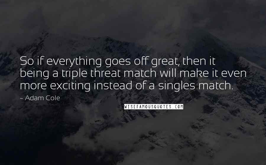 Adam Cole quotes: So if everything goes off great, then it being a triple threat match will make it even more exciting instead of a singles match.