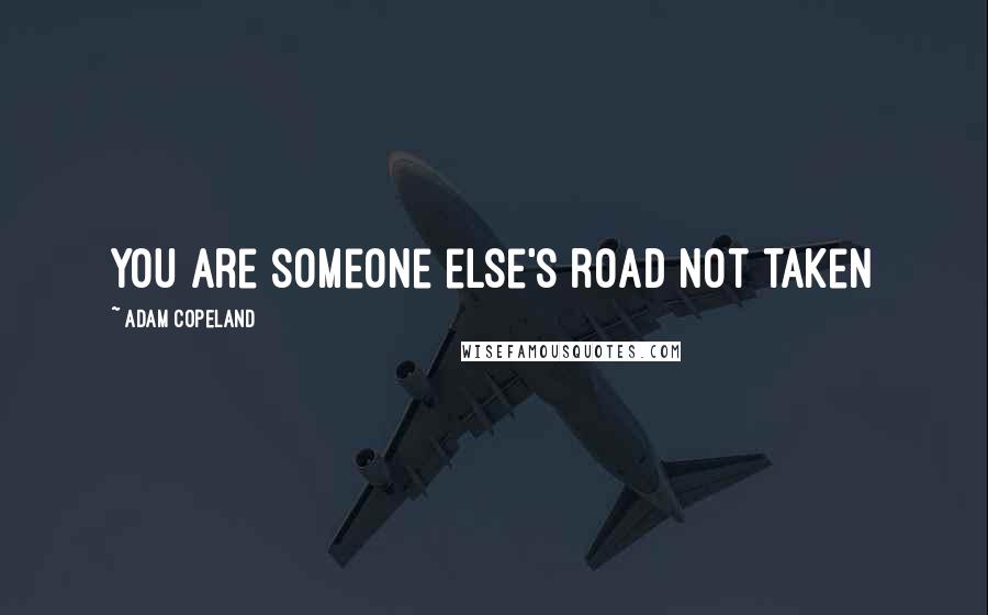 Adam Copeland quotes: You are someone else's road not taken