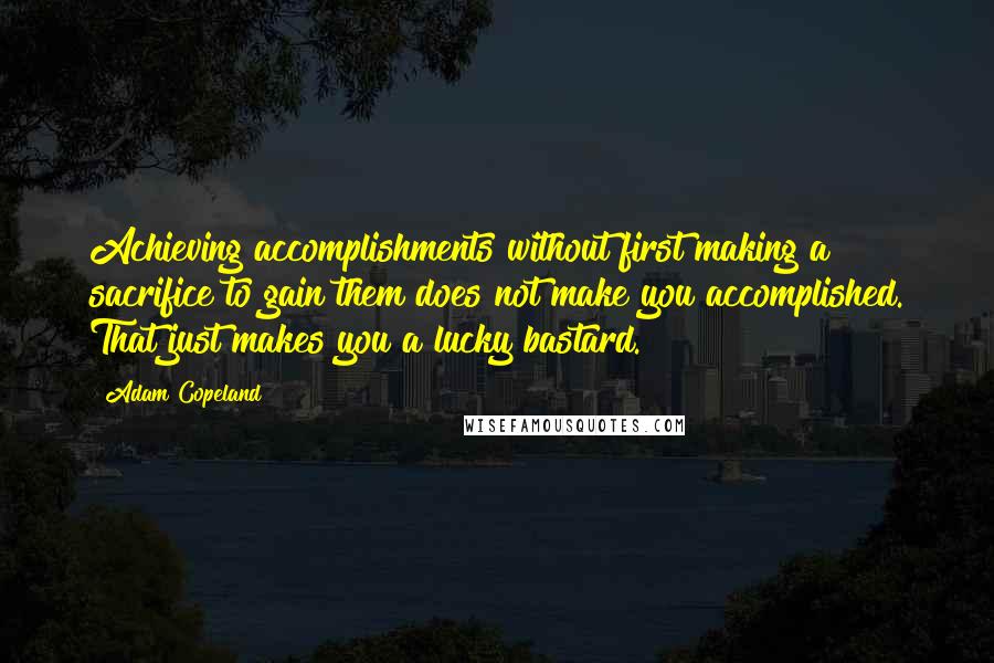 Adam Copeland quotes: Achieving accomplishments without first making a sacrifice to gain them does not make you accomplished. That just makes you a lucky bastard.