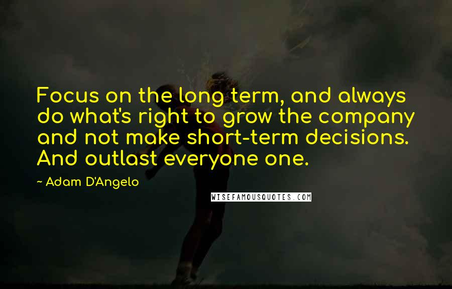 Adam D'Angelo quotes: Focus on the long term, and always do what's right to grow the company and not make short-term decisions. And outlast everyone one.