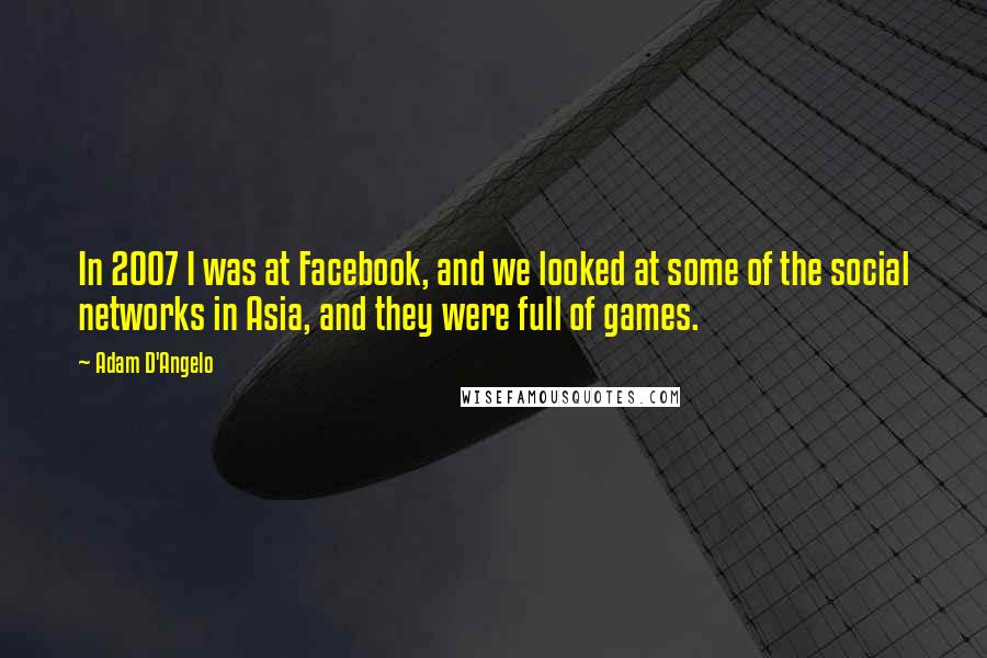 Adam D'Angelo quotes: In 2007 I was at Facebook, and we looked at some of the social networks in Asia, and they were full of games.