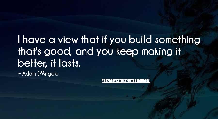 Adam D'Angelo quotes: I have a view that if you build something that's good, and you keep making it better, it lasts.