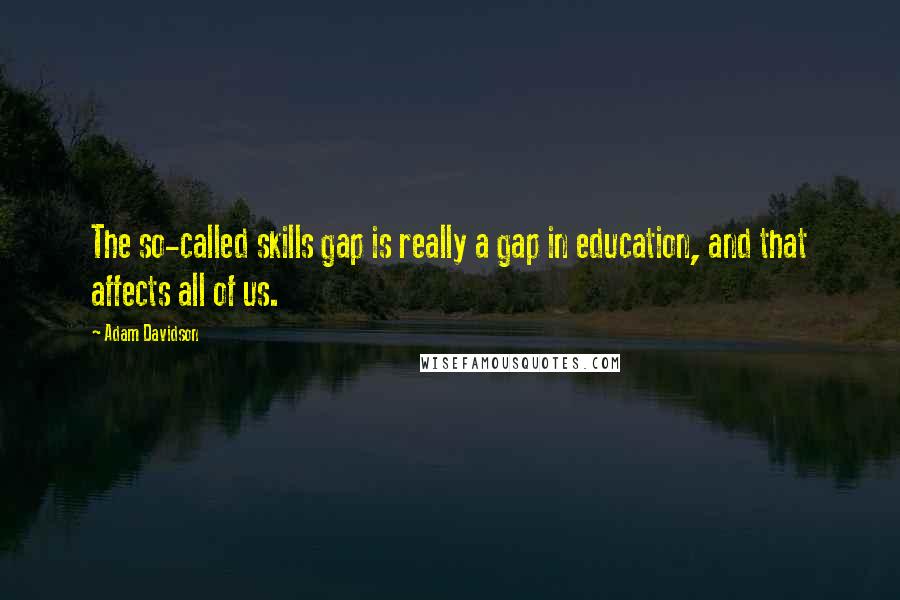 Adam Davidson quotes: The so-called skills gap is really a gap in education, and that affects all of us.