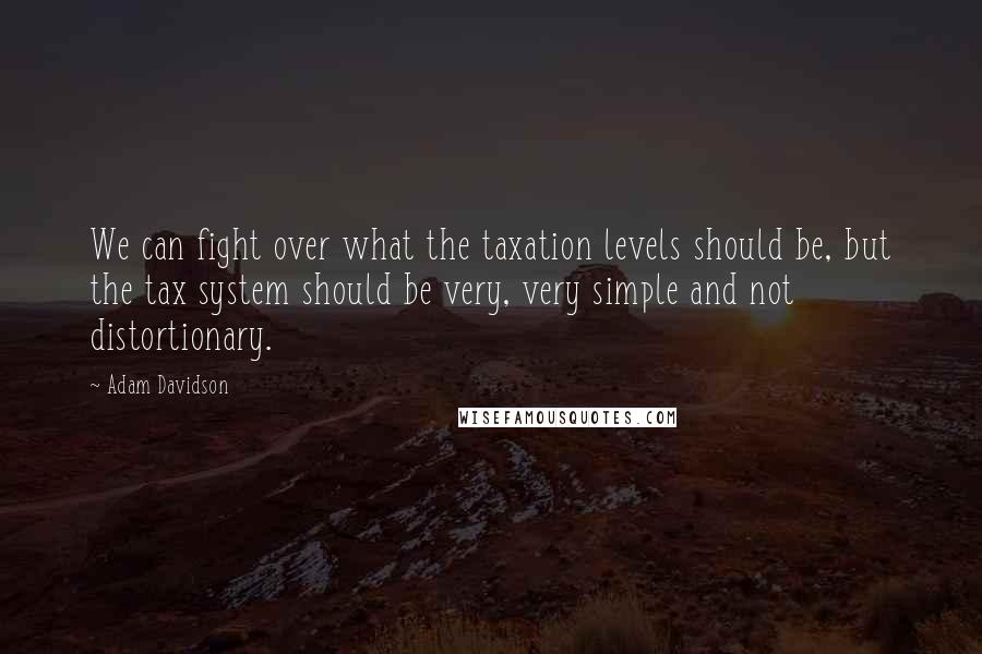Adam Davidson quotes: We can fight over what the taxation levels should be, but the tax system should be very, very simple and not distortionary.