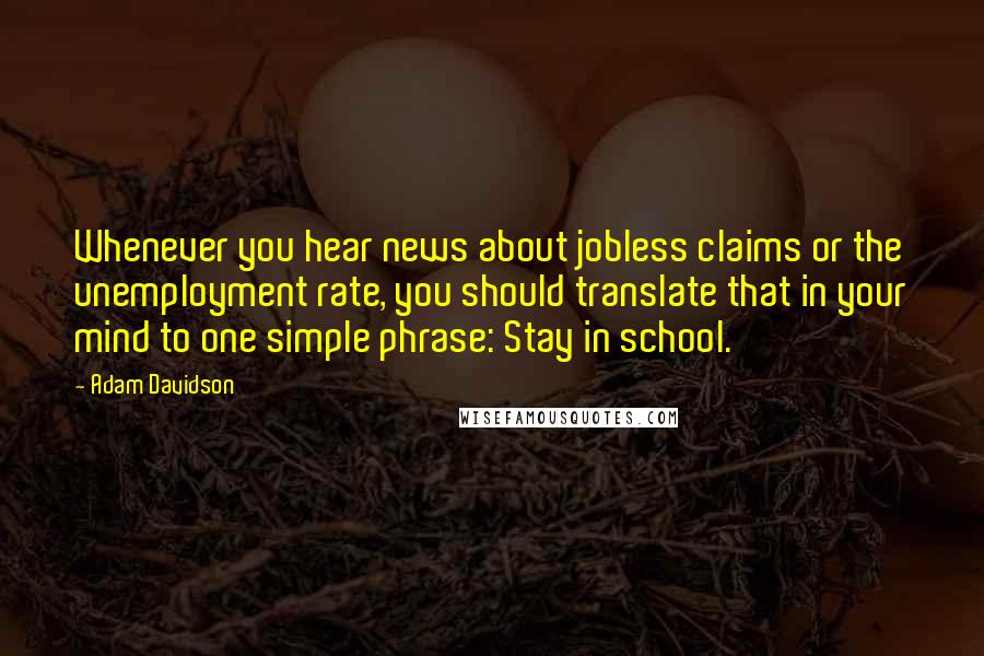Adam Davidson quotes: Whenever you hear news about jobless claims or the unemployment rate, you should translate that in your mind to one simple phrase: Stay in school.