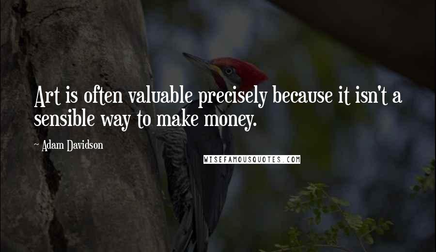 Adam Davidson quotes: Art is often valuable precisely because it isn't a sensible way to make money.