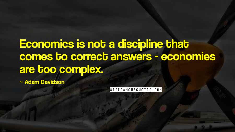 Adam Davidson quotes: Economics is not a discipline that comes to correct answers - economies are too complex.