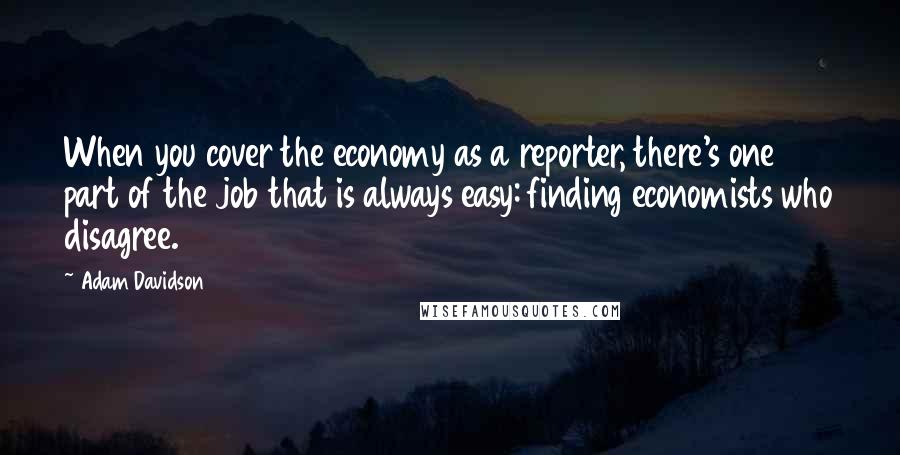 Adam Davidson quotes: When you cover the economy as a reporter, there's one part of the job that is always easy: finding economists who disagree.