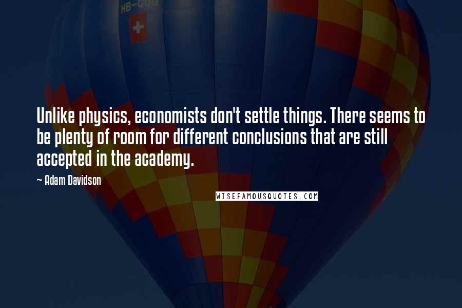 Adam Davidson quotes: Unlike physics, economists don't settle things. There seems to be plenty of room for different conclusions that are still accepted in the academy.