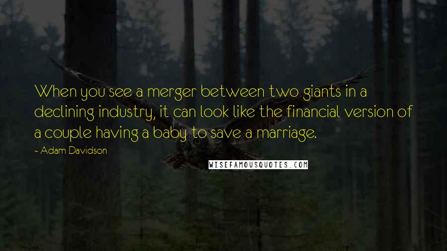 Adam Davidson quotes: When you see a merger between two giants in a declining industry, it can look like the financial version of a couple having a baby to save a marriage.