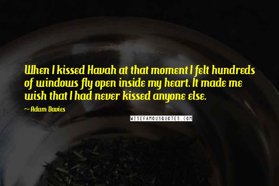 Adam Davies quotes: When I kissed Havah at that moment I felt hundreds of windows fly open inside my heart. It made me wish that I had never kissed anyone else.