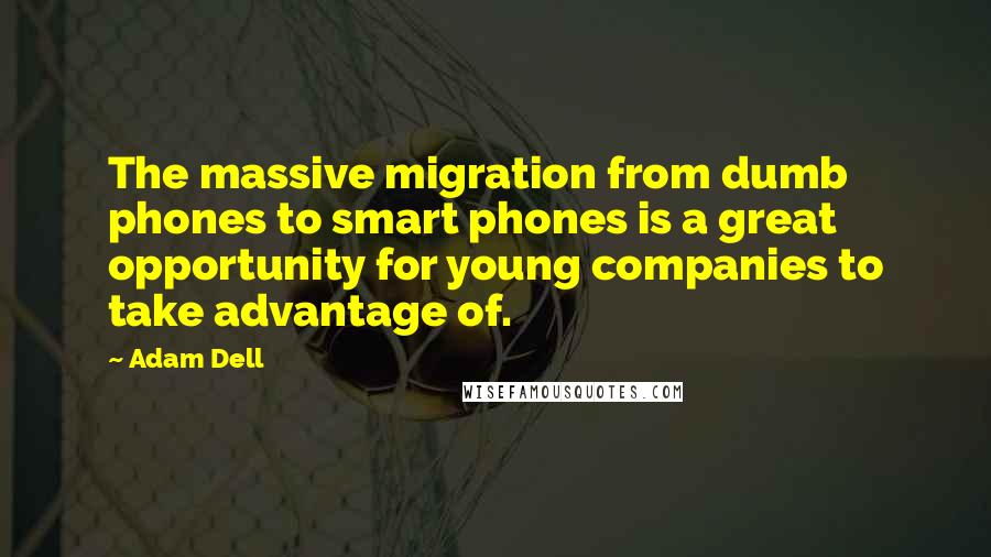 Adam Dell quotes: The massive migration from dumb phones to smart phones is a great opportunity for young companies to take advantage of.