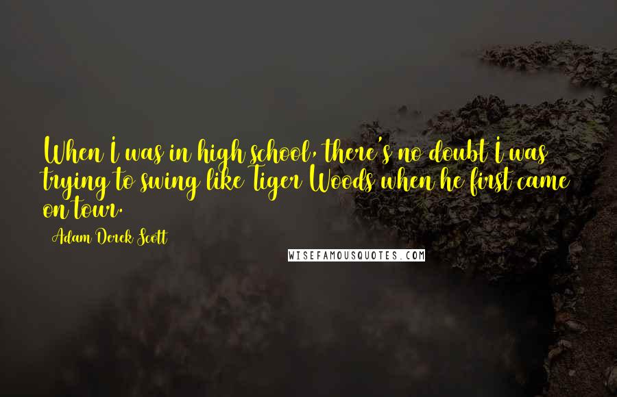 Adam Derek Scott quotes: When I was in high school, there's no doubt I was trying to swing like Tiger Woods when he first came on tour.