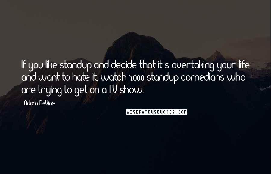 Adam DeVine quotes: If you like standup and decide that it's overtaking your life and want to hate it, watch 1,000 standup comedians who are trying to get on a TV show.