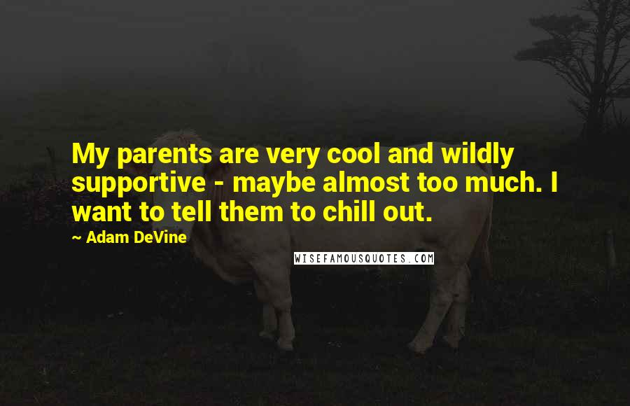 Adam DeVine quotes: My parents are very cool and wildly supportive - maybe almost too much. I want to tell them to chill out.