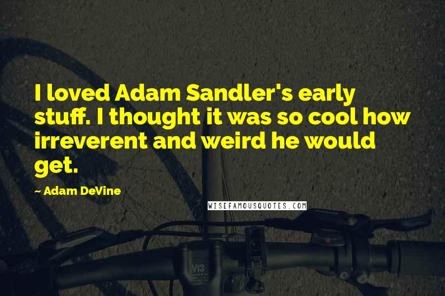 Adam DeVine quotes: I loved Adam Sandler's early stuff. I thought it was so cool how irreverent and weird he would get.