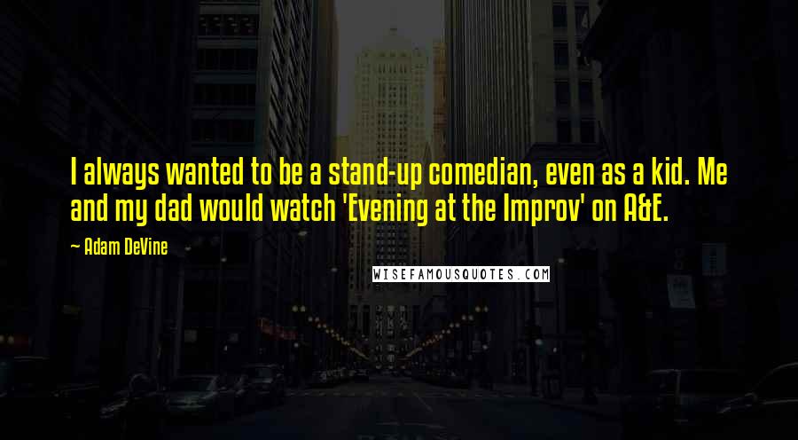 Adam DeVine quotes: I always wanted to be a stand-up comedian, even as a kid. Me and my dad would watch 'Evening at the Improv' on A&E.