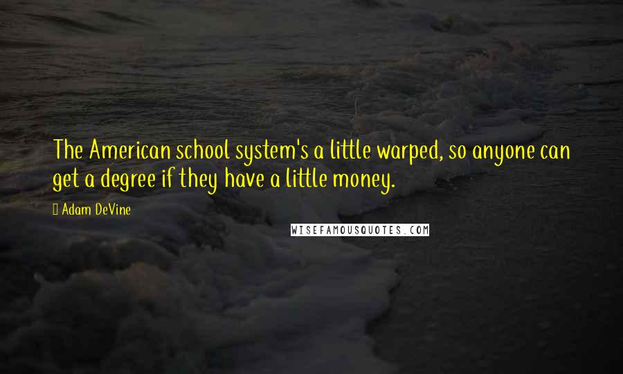 Adam DeVine quotes: The American school system's a little warped, so anyone can get a degree if they have a little money.