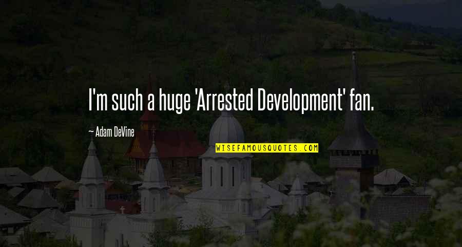 Adam Devine Quotes By Adam DeVine: I'm such a huge 'Arrested Development' fan.