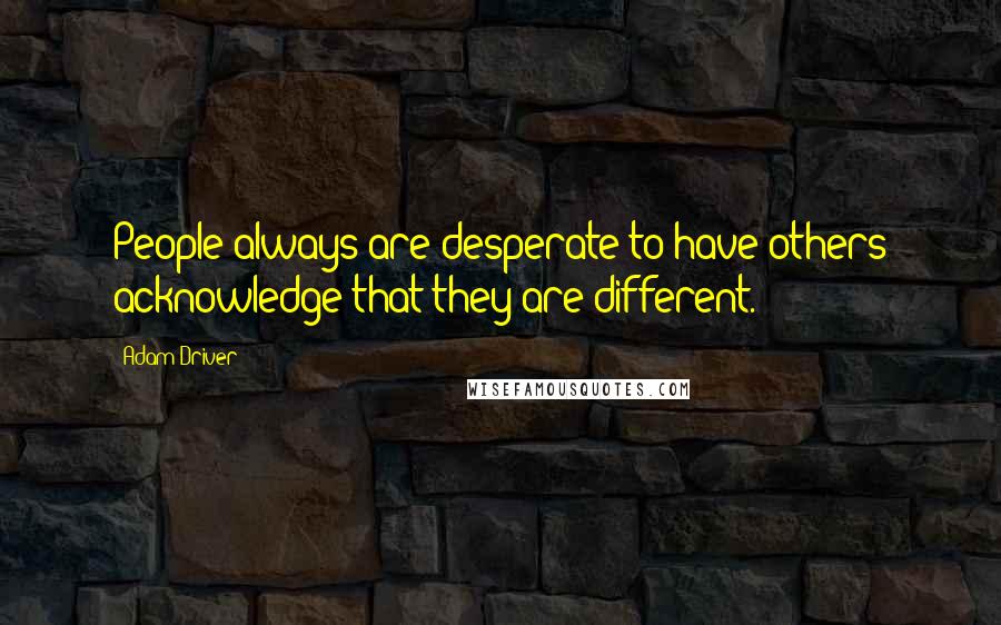 Adam Driver quotes: People always are desperate to have others acknowledge that they are different.