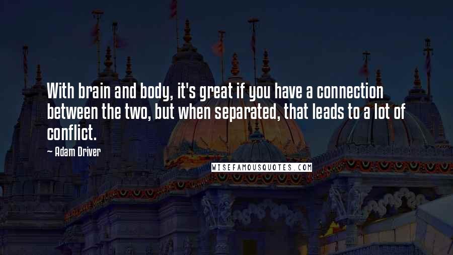 Adam Driver quotes: With brain and body, it's great if you have a connection between the two, but when separated, that leads to a lot of conflict.