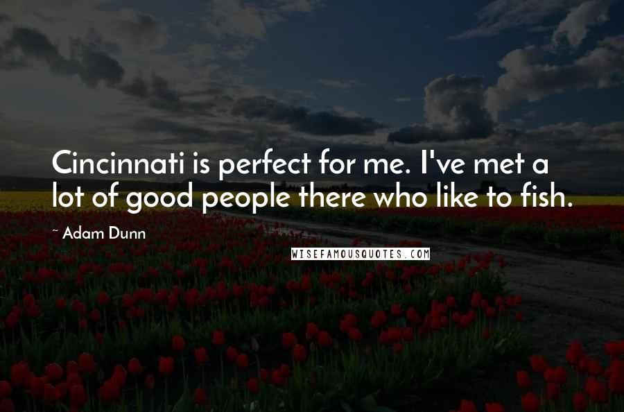 Adam Dunn quotes: Cincinnati is perfect for me. I've met a lot of good people there who like to fish.