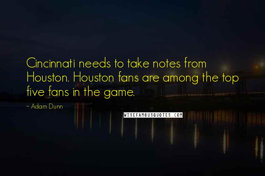 Adam Dunn quotes: Cincinnati needs to take notes from Houston. Houston fans are among the top five fans in the game.