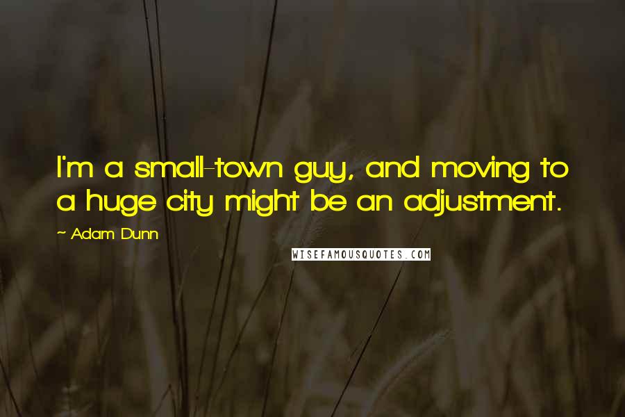 Adam Dunn quotes: I'm a small-town guy, and moving to a huge city might be an adjustment.