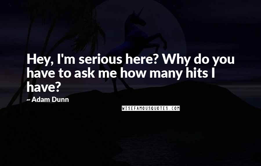 Adam Dunn quotes: Hey, I'm serious here? Why do you have to ask me how many hits I have?