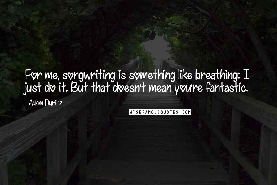Adam Duritz quotes: For me, songwriting is something like breathing: I just do it. But that doesn't mean you're fantastic. Adam Duritz quotes: For me, songwriting is something like breathing: I just do it. But that doesn't mean you're fantastic.