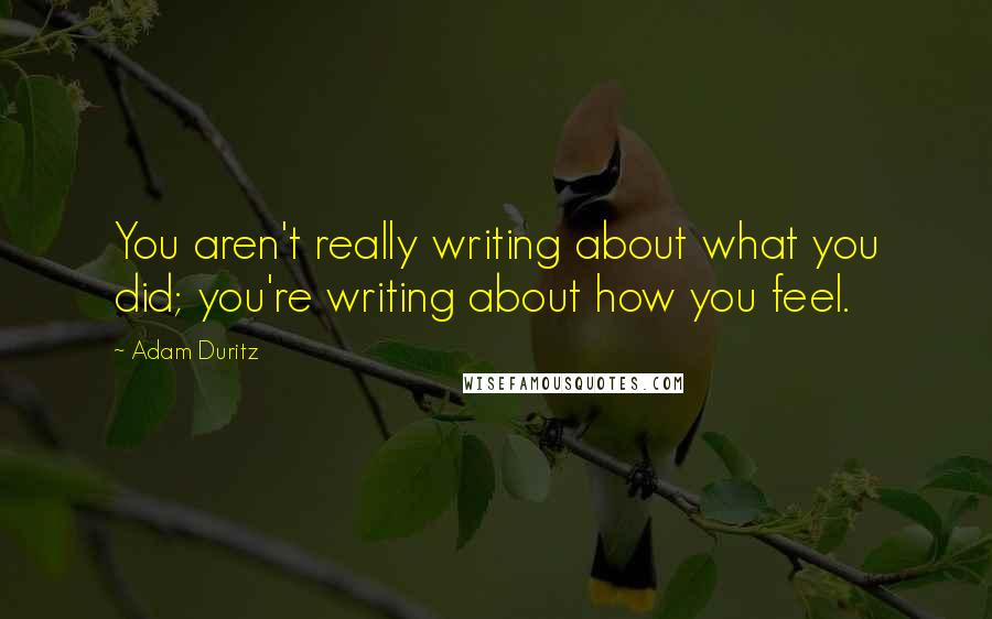 Adam Duritz quotes: You aren't really writing about what you did; you're writing about how you feel.