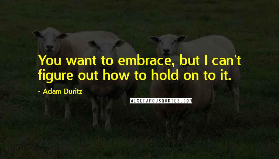 Adam Duritz quotes: You want to embrace, but I can't figure out how to hold on to it.