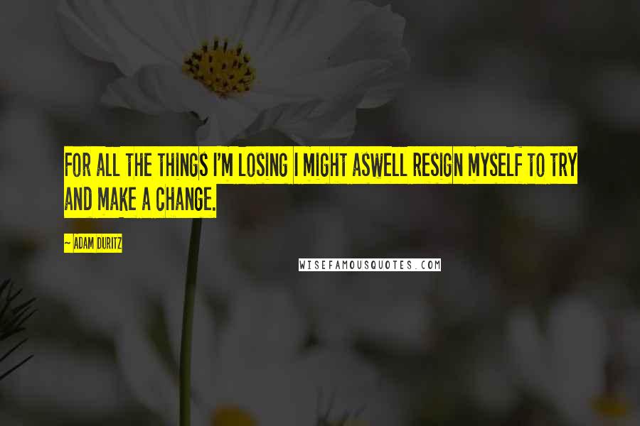 Adam Duritz quotes: For all the things I'm losing I might aswell resign myself to try and make a change.