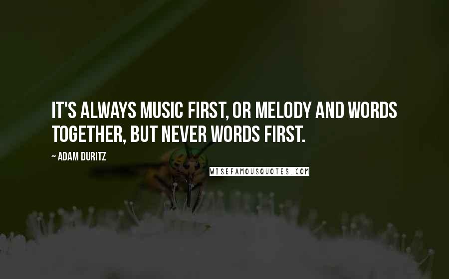 Adam Duritz quotes: It's always music first, or melody and words together, but never words first.