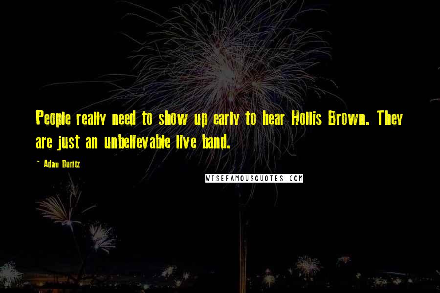 Adam Duritz quotes: People really need to show up early to hear Hollis Brown. They are just an unbelievable live band.